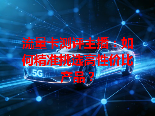 流量卡测评主播：如何精准挑选高性价比产品？