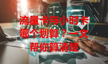 流量卡与小时卡哪个划算？一文帮你算清楚
