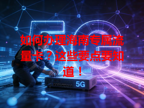如何办理海南专属流量卡？这些要点要知道！