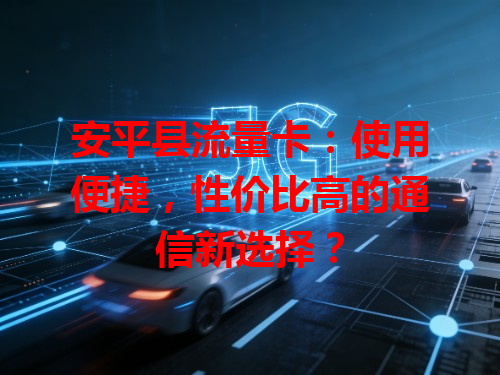 安平县流量卡：使用便捷，性价比高的通信新选择？