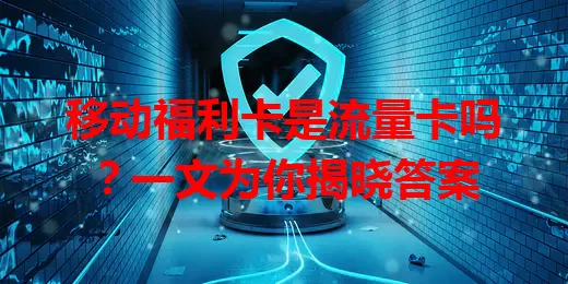 移动福利卡是流量卡吗？一文为你揭晓答案