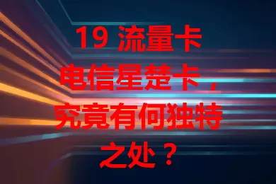 19 流量卡电信星楚卡，究竟有何独特之处？