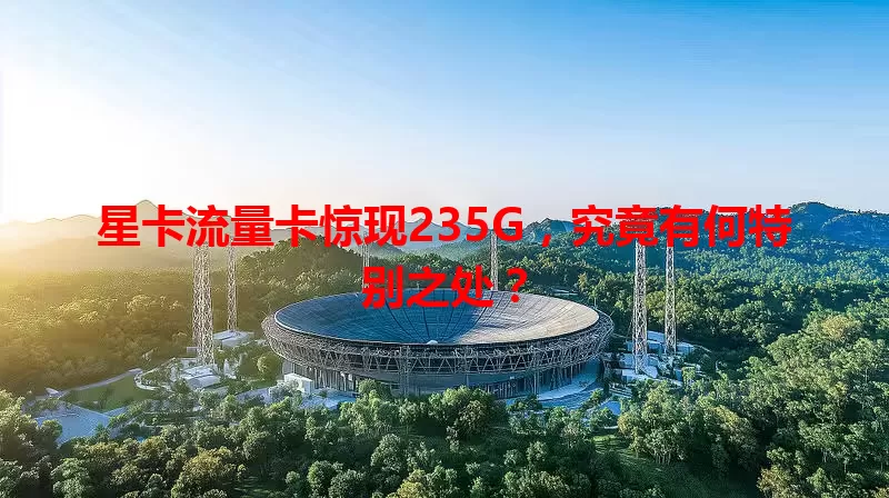 星卡流量卡惊现235G，究竟有何特别之处？