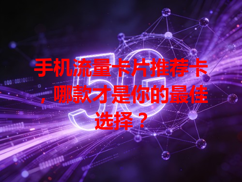 手机流量卡片推荐卡，哪款才是你的最佳选择？
