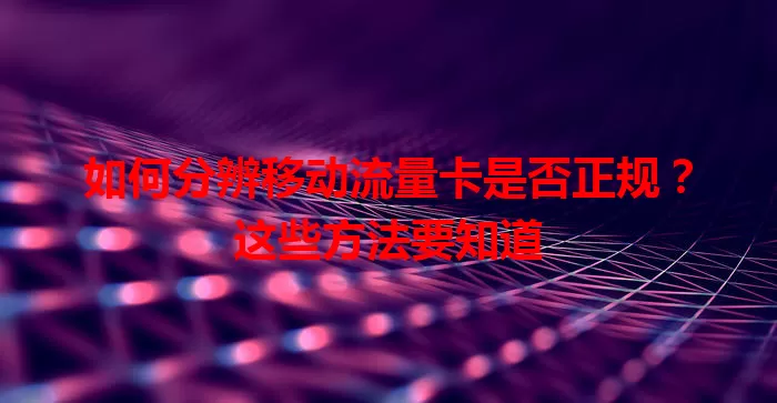 如何分辨移动流量卡是否正规？这些方法要知道