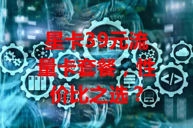星卡39元流量卡套餐，性价比之选？
