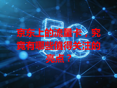 京东上的流量卡，究竟有哪些值得关注的亮点？