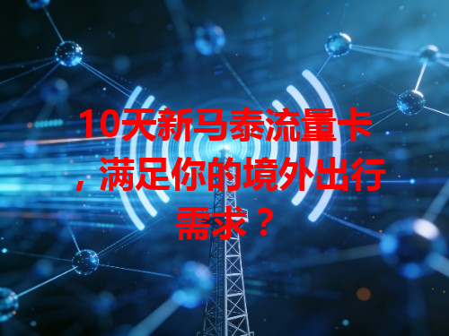 10天新马泰流量卡，满足你的境外出行需求？