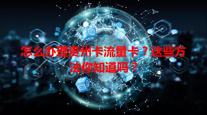 怎么办理贵州卡流量卡？这些方法你知道吗？