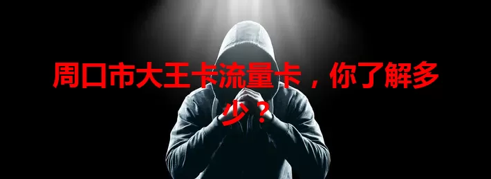 周口市大王卡流量卡，你了解多少？
