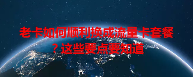 老卡如何顺利换成流量卡套餐？这些要点要知道
