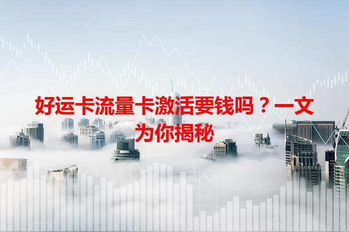 好运卡流量卡激活要钱吗？一文为你揭秘