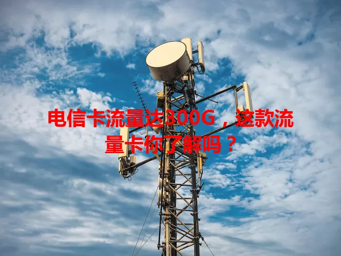 电信卡流量达300G，这款流量卡你了解吗？