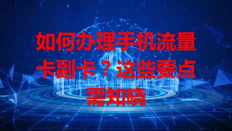 如何办理手机流量卡副卡？这些要点需知晓