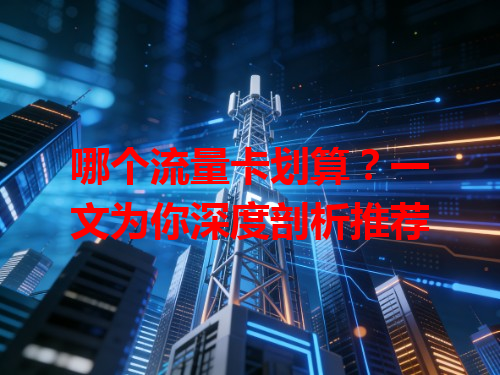 哪个流量卡划算？一文为你深度剖析推荐