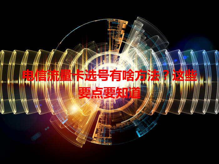 电信流量卡选号有啥方法？这些要点要知道