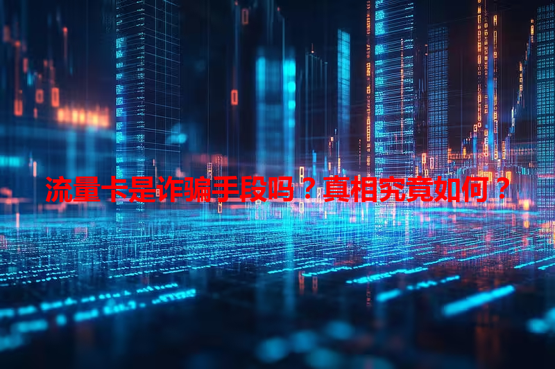 流量卡是诈骗手段吗？真相究竟如何？