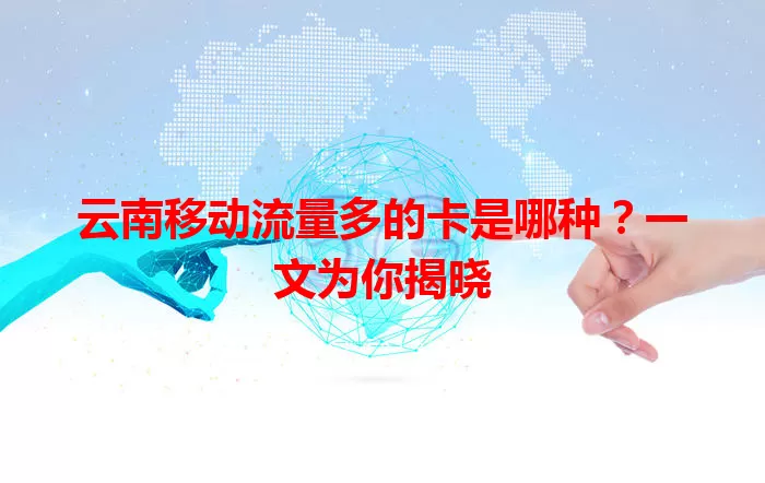 云南移动流量多的卡是哪种？一文为你揭晓