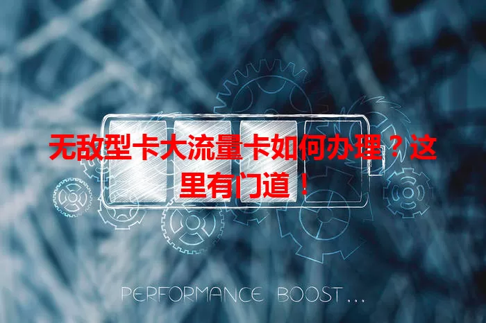无敌型卡大流量卡如何办理？这里有门道！