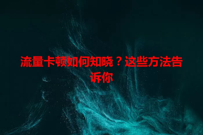 流量卡顿如何知晓？这些方法告诉你