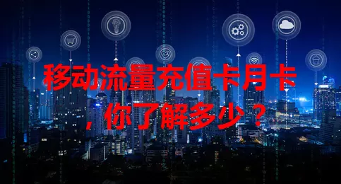 移动流量充值卡月卡，你了解多少？