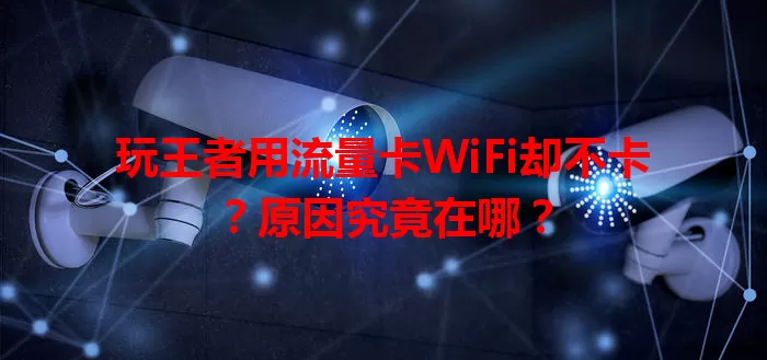 玩王者用流量卡WiFi却不卡？原因究竟在哪？