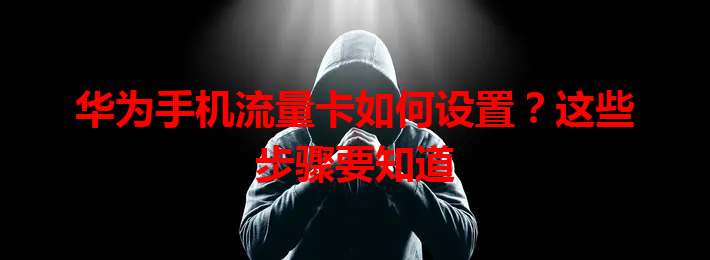 华为手机流量卡如何设置？这些步骤要知道