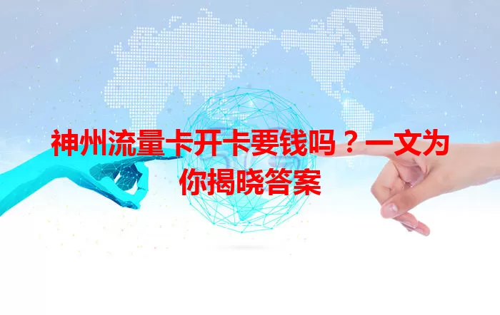 神州流量卡开卡要钱吗？一文为你揭晓答案