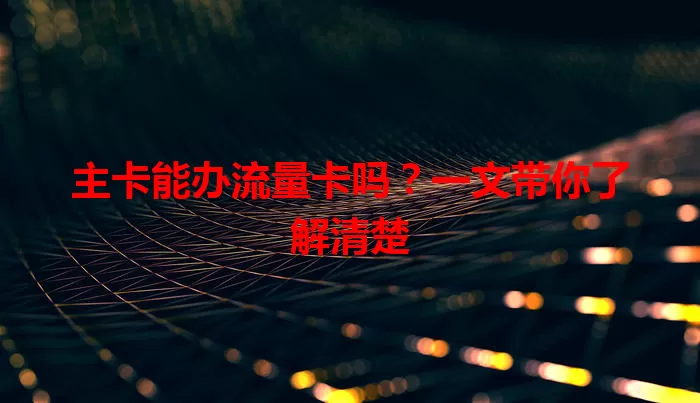 主卡能办流量卡吗？一文带你了解清楚