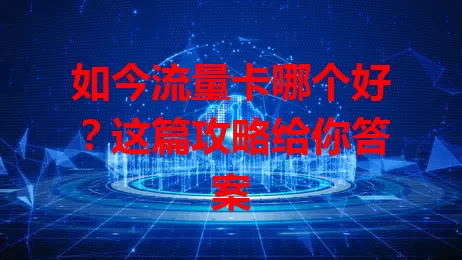 如今流量卡哪个好？这篇攻略给你答案