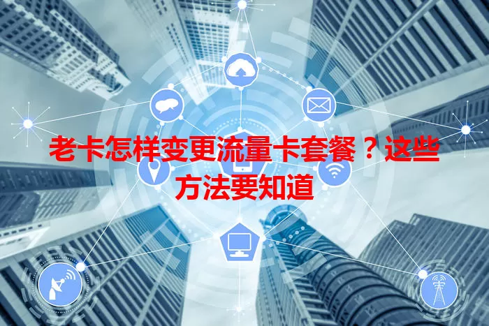 老卡怎样变更流量卡套餐？这些方法要知道