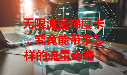 无限流量梯度卡，究竟能带来怎样的流量奇迹？