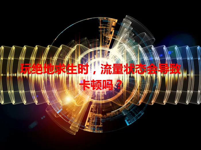 玩绝地求生时，流量状态会导致卡顿吗？