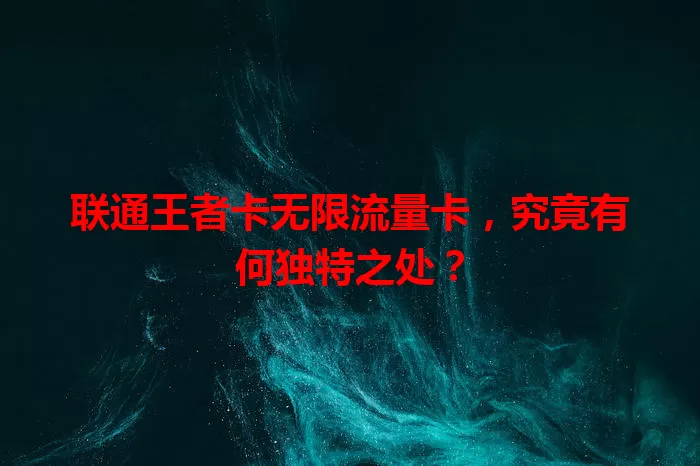 联通王者卡无限流量卡，究竟有何独特之处？