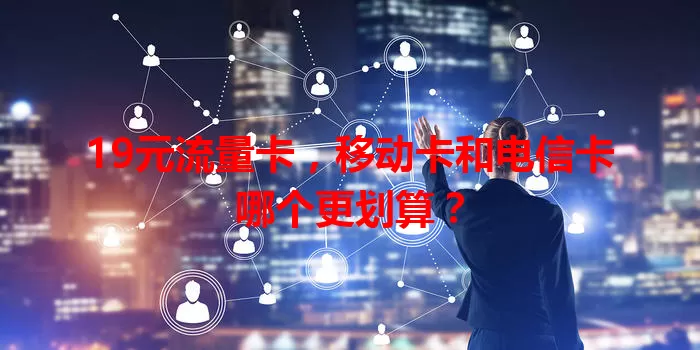 19元流量卡，移动卡和电信卡哪个更划算？