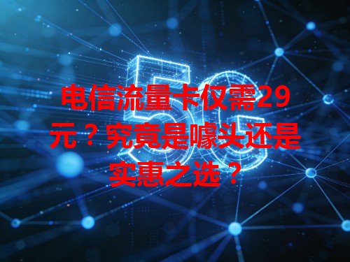 电信流量卡仅需29元？究竟是噱头还是实惠之选？