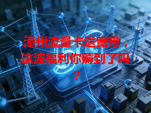 漳州流量卡送宽带，这波福利你薅到了吗？