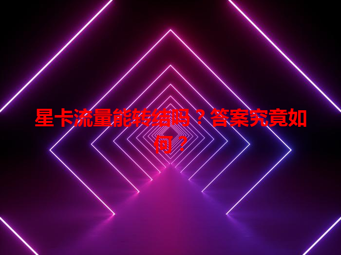 星卡流量能转结吗？答案究竟如何？