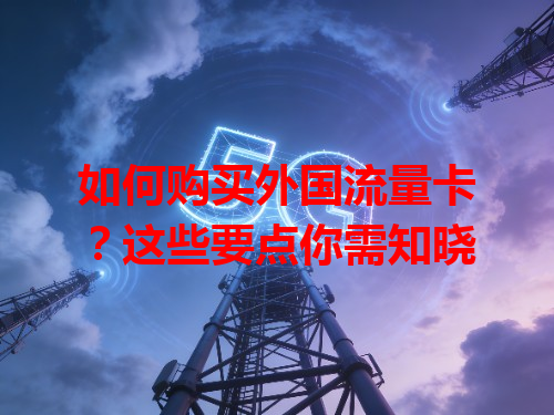如何购买外国流量卡？这些要点你需知晓