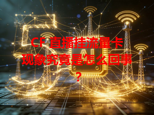 CF 直播挂流量卡现象究竟是怎么回事？