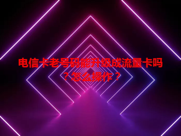 电信卡老号码能升级成流量卡吗？怎么操作？