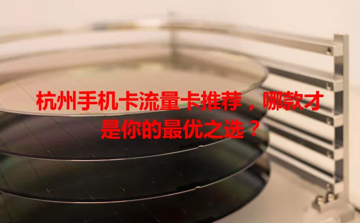 杭州手机卡流量卡推荐，哪款才是你的最优之选？