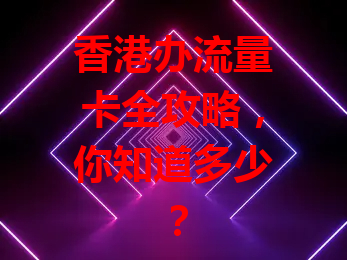 香港办流量卡全攻略，你知道多少？