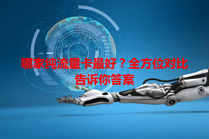 哪家纯流量卡最好？全方位对比告诉你答案