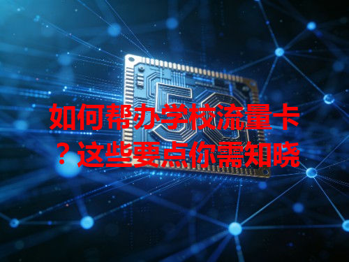 如何帮办学校流量卡？这些要点你需知晓