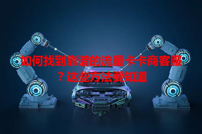 如何找到靠谱的流量卡卡商客服？这些方法要知道