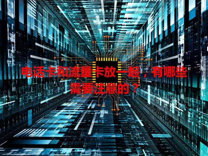 电话卡和流量卡放一起，有哪些需要注意的？