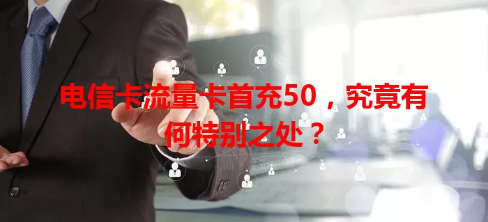 电信卡流量卡首充50，究竟有何特别之处？