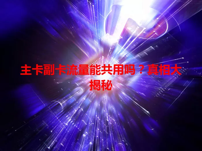 主卡副卡流量能共用吗？真相大揭秘