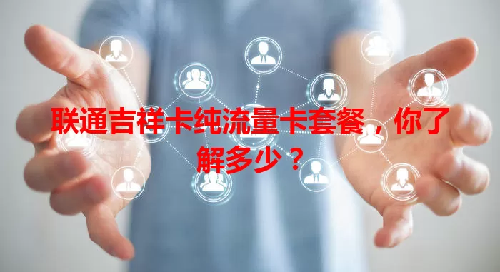 联通吉祥卡纯流量卡套餐，你了解多少？